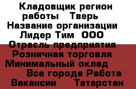 Кладовщик(регион работы - Тверь) › Название организации ­ Лидер Тим, ООО › Отрасль предприятия ­ Розничная торговля › Минимальный оклад ­ 19 800 - Все города Работа » Вакансии   . Татарстан респ.